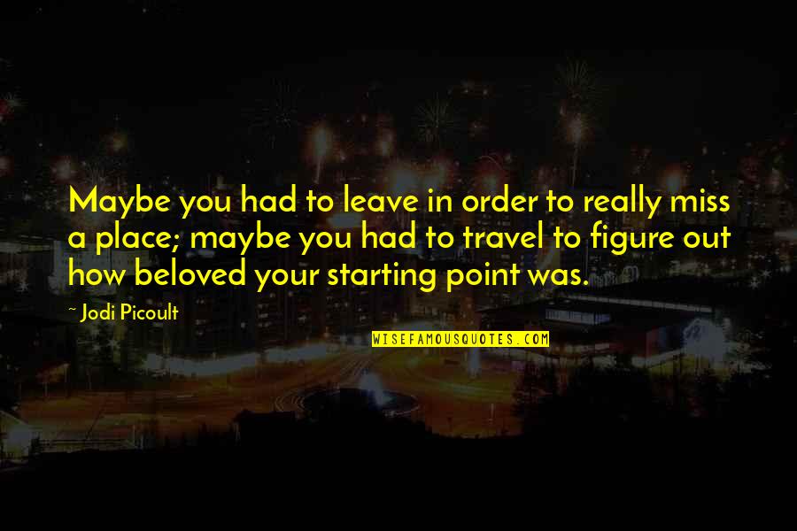How I Miss You Quotes By Jodi Picoult: Maybe you had to leave in order to