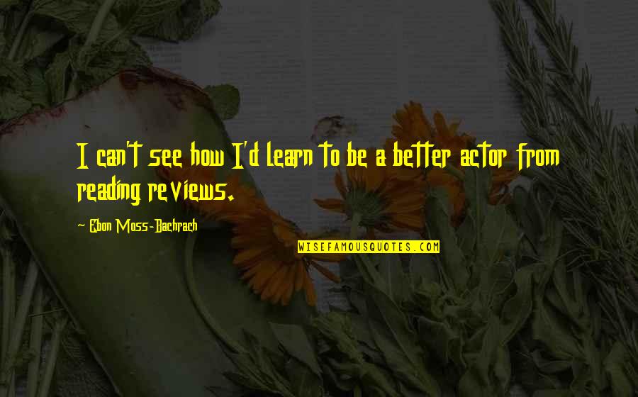 How I See Quotes By Ebon Moss-Bachrach: I can't see how I'd learn to be