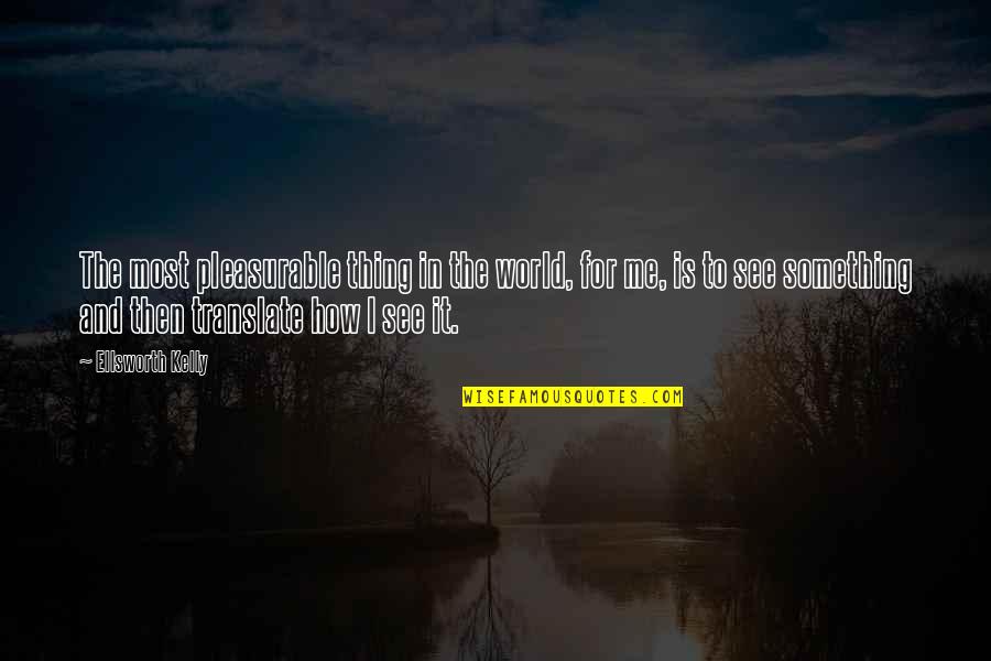 How I See The World Quotes By Ellsworth Kelly: The most pleasurable thing in the world, for How I See The World Quotes By Ellsworth Kelly: The most pleasurable thing in the world, for