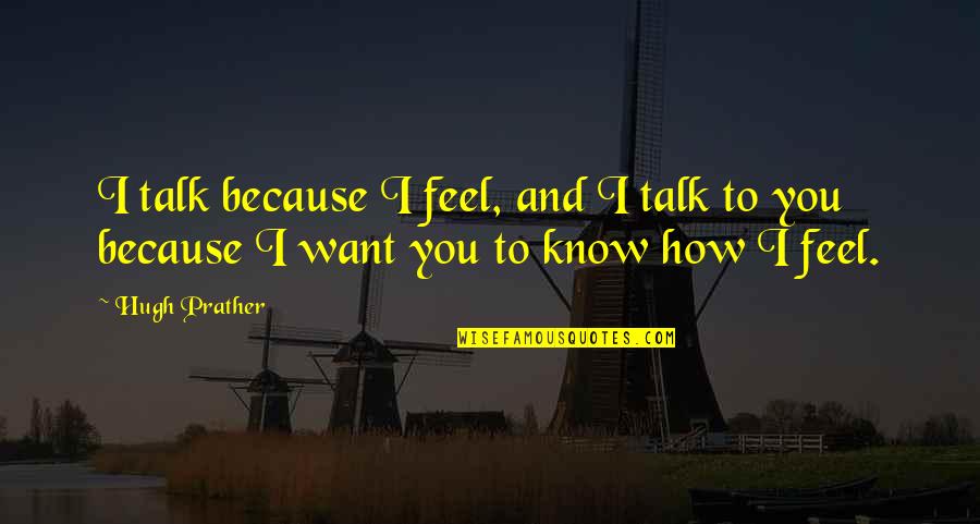 How I Want You Quotes By Hugh Prather: I talk because I feel, and I talk