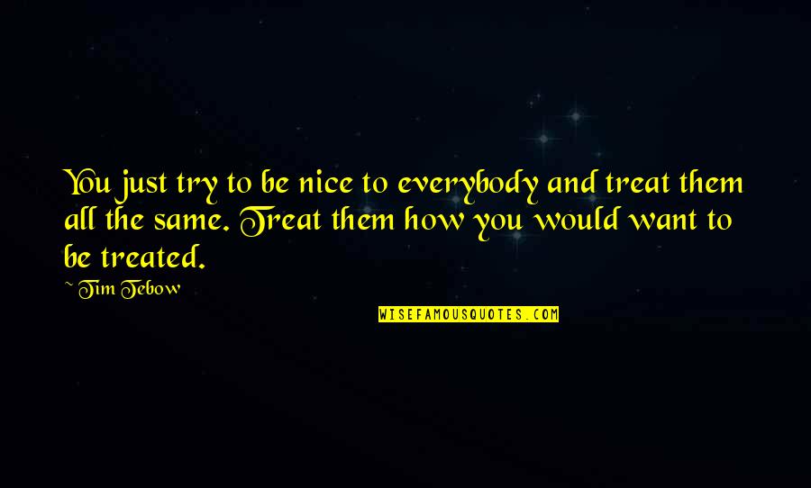 How I Would Treat You Quotes By Tim Tebow: You just try to be nice to everybody How I Would Treat You Quotes By Tim Tebow: You just try to be nice to everybody