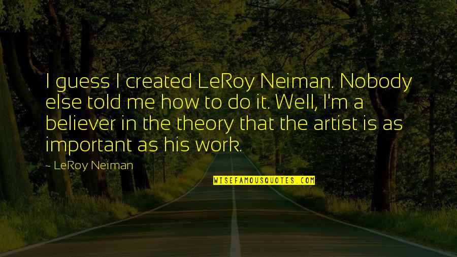 How Important U Are To Me Quotes By LeRoy Neiman: I guess I created LeRoy Neiman. Nobody else How Important U Are To Me Quotes By LeRoy Neiman: I guess I created LeRoy Neiman. Nobody else