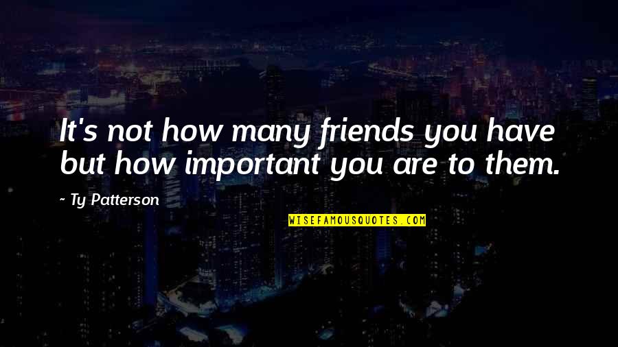 How Important You Are Quotes By Ty Patterson: It's not how many friends you have but