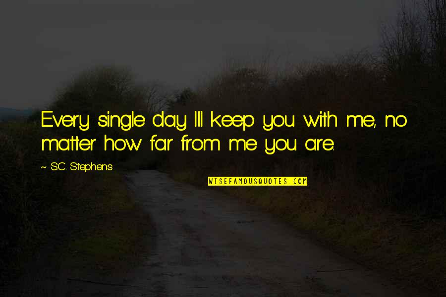 How Is Your Day So Far Quotes By S.C. Stephens: Every single day I'll keep you with me,