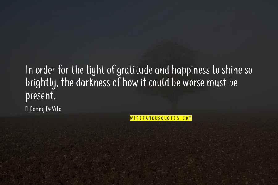 How It Could Be Worse Quotes By Danny DeVito: In order for the light of gratitude and