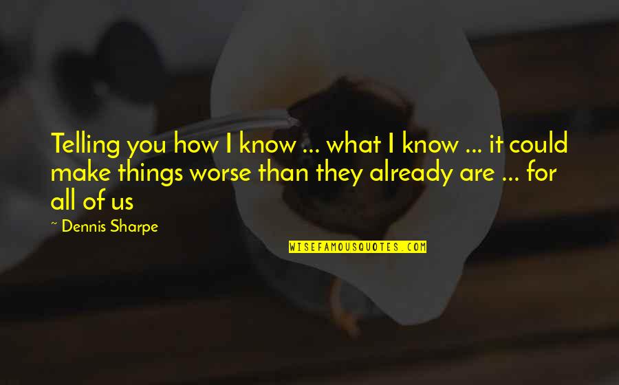 How It Could Be Worse Quotes By Dennis Sharpe: Telling you how I know ... what I