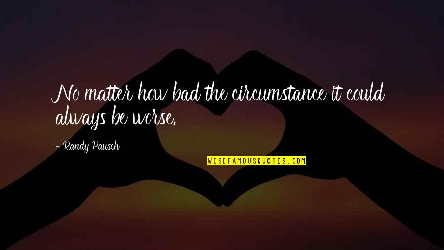 How It Could Be Worse Quotes By Randy Pausch: No matter how bad the circumstance it could