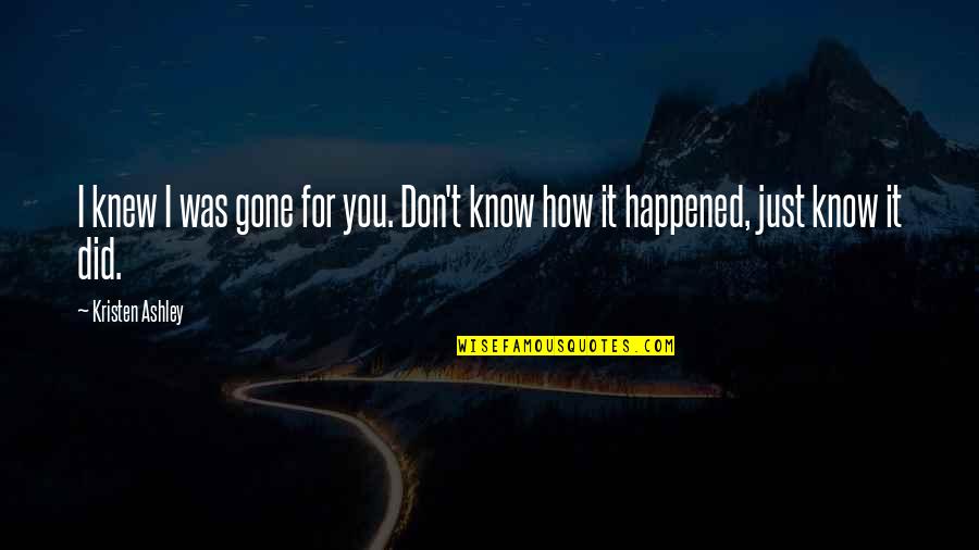 How It Happened Quotes By Kristen Ashley: I knew I was gone for you. Don't