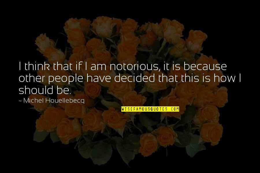How It Should Be Quotes By Michel Houellebecq: I think that if I am notorious, it