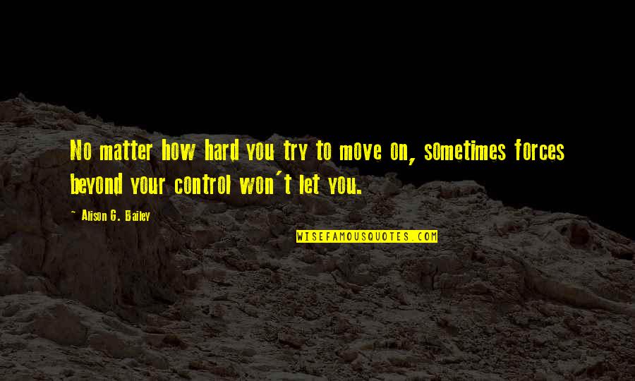 How Its Hard To Move On Quotes By Alison G. Bailey: No matter how hard you try to move