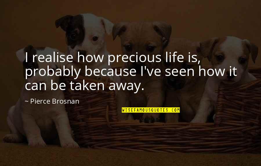 How Life Can Be Taken Away Quotes By Pierce Brosnan: I realise how precious life is, probably because How Life Can Be Taken Away Quotes By Pierce Brosnan: I realise how precious life is, probably because