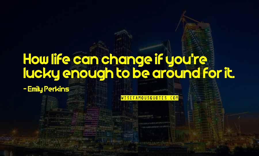 How Life Can Change Quotes By Emily Perkins: How life can change if you're lucky enough