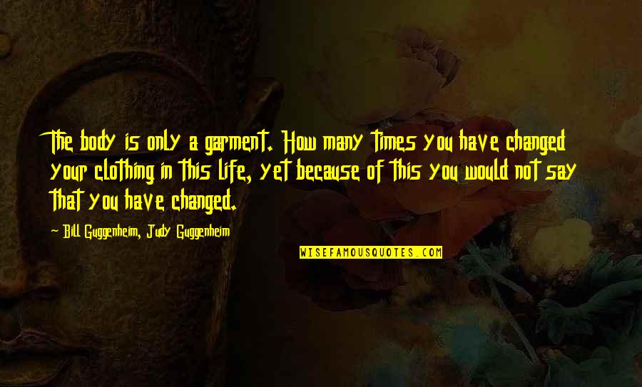 How Life Changed Quotes By Bill Guggenheim, Judy Guggenheim: The body is only a garment. How many How Life Changed Quotes By Bill Guggenheim, Judy Guggenheim: The body is only a garment. How many