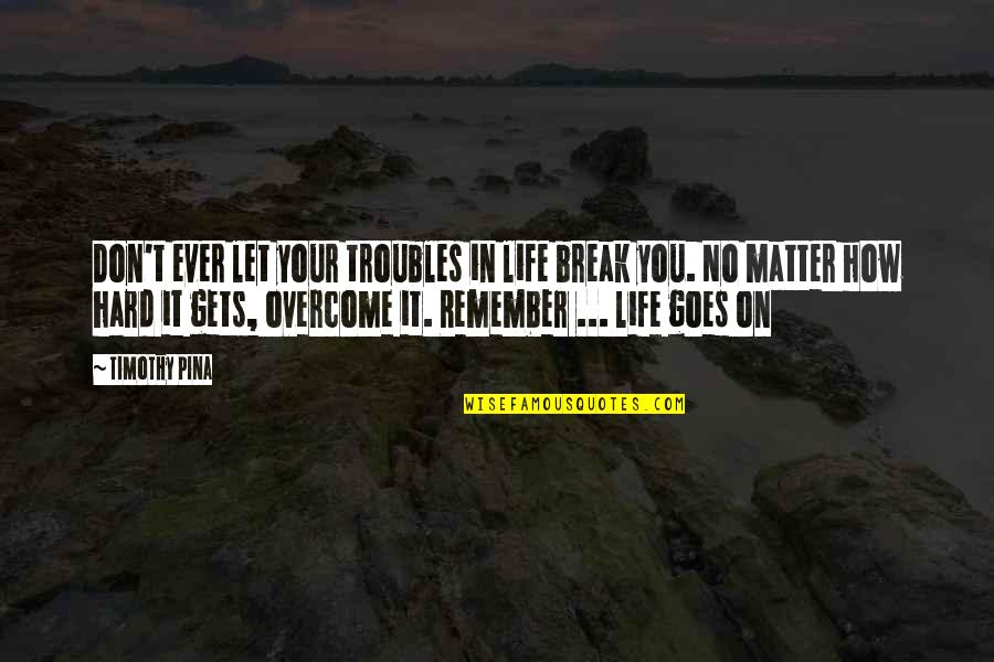 How Life Goes On Quotes By Timothy Pina: Don't ever let your troubles in life break