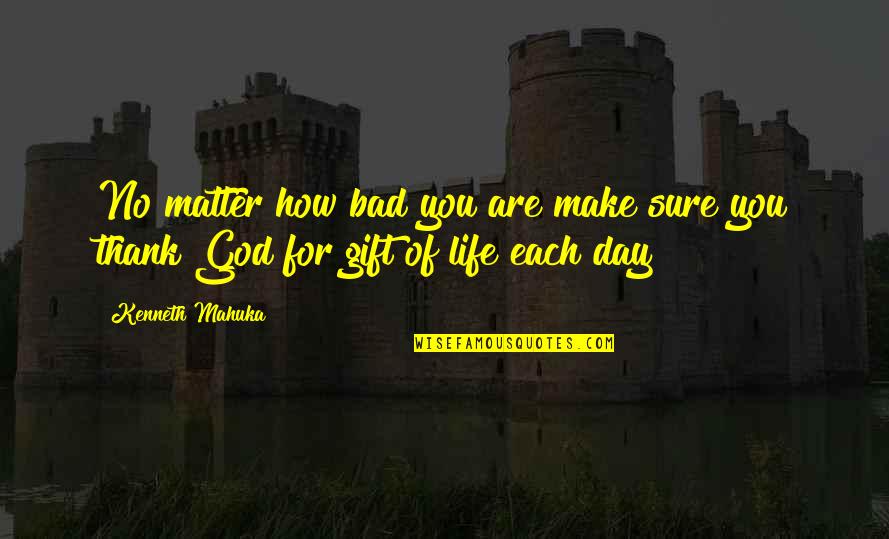 How Life Is A Gift Quotes By Kenneth Mahuka: No matter how bad you are make sure