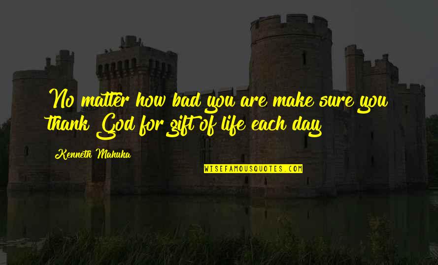 How Life Is Bad Quotes By Kenneth Mahuka: No matter how bad you are make sure