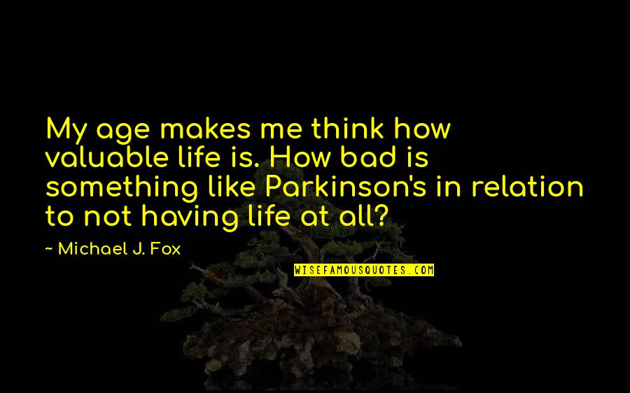 How Life Is Bad Quotes By Michael J. Fox: My age makes me think how valuable life