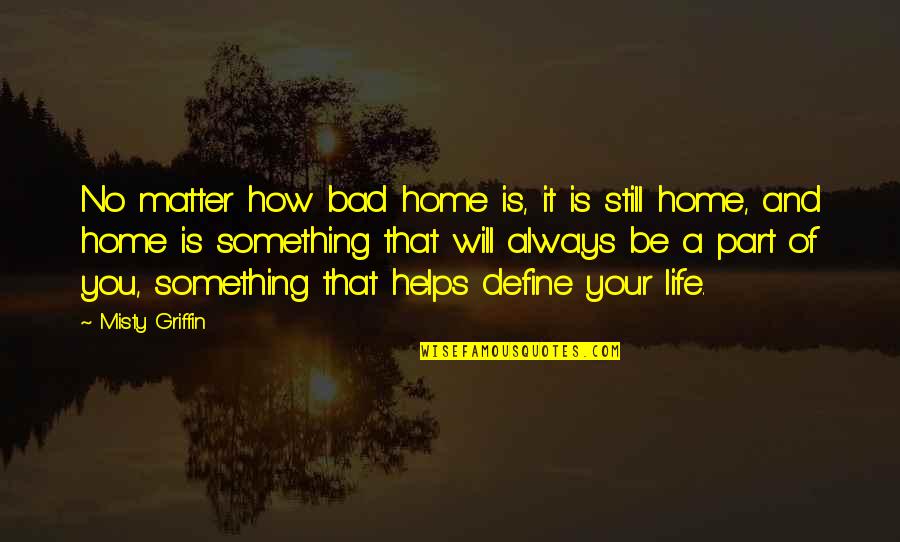 How Life Is Bad Quotes By Misty Griffin: No matter how bad home is, it is
