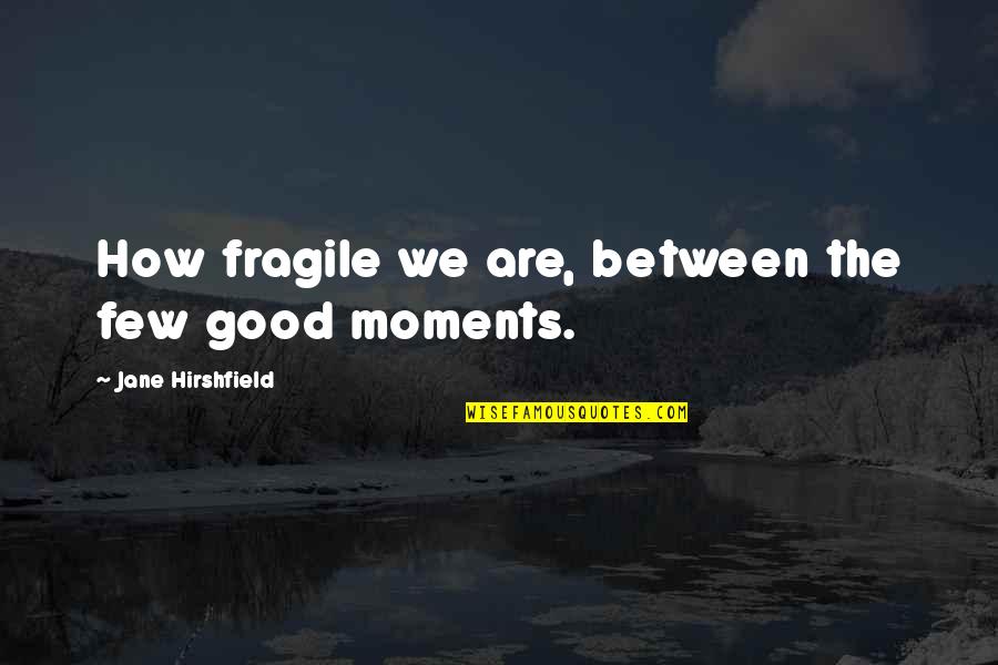 How Life Is Fragile Quotes By Jane Hirshfield: How fragile we are, between the few good How Life Is Fragile Quotes By Jane Hirshfield: How fragile we are, between the few good