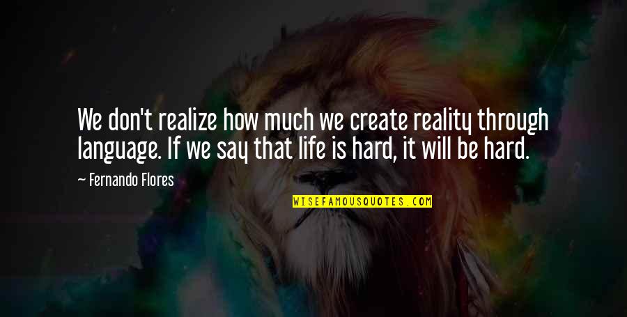 How Life Is Hard Quotes By Fernando Flores: We don't realize how much we create reality