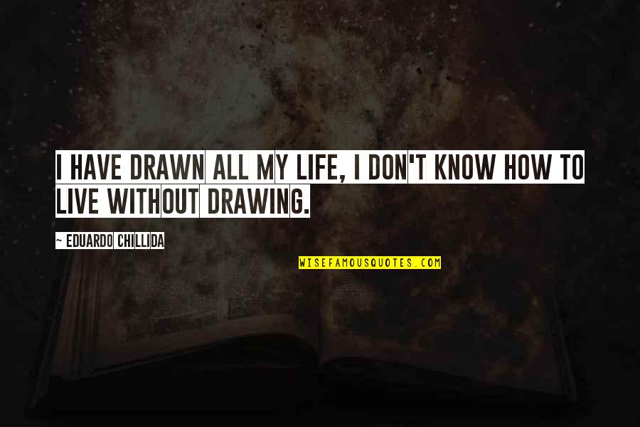 How Live Life Quotes By Eduardo Chillida: I have drawn all my life, I don't