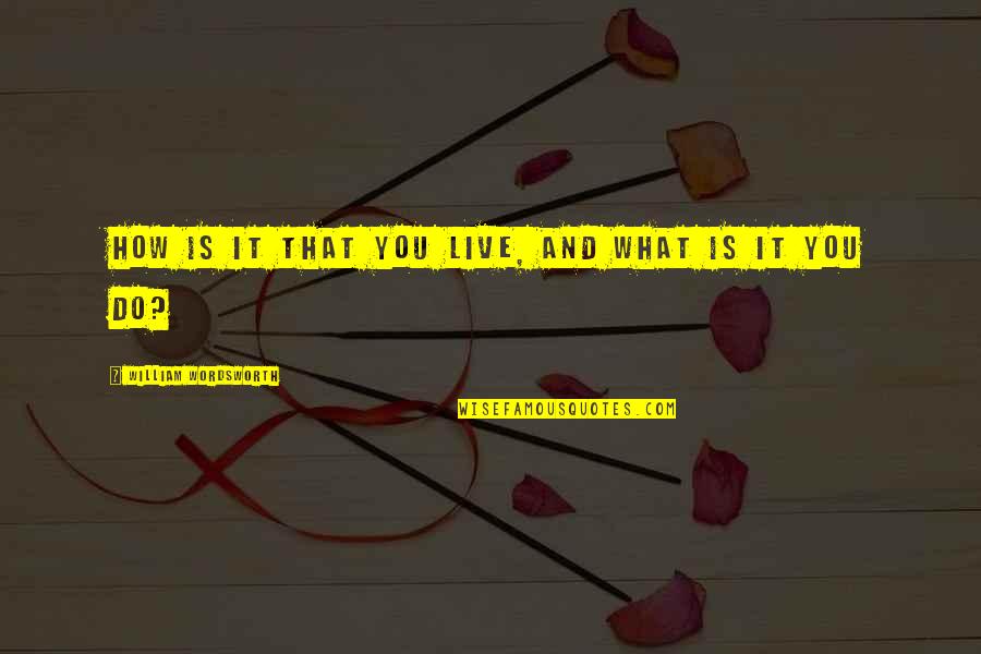 How Live Life Quotes By William Wordsworth: How is it that you live, and what How Live Life Quotes By William Wordsworth: How is it that you live, and what
