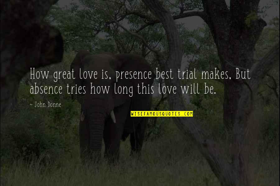How Long I Love You Quotes By John Donne: How great love is, presence best trial makes,