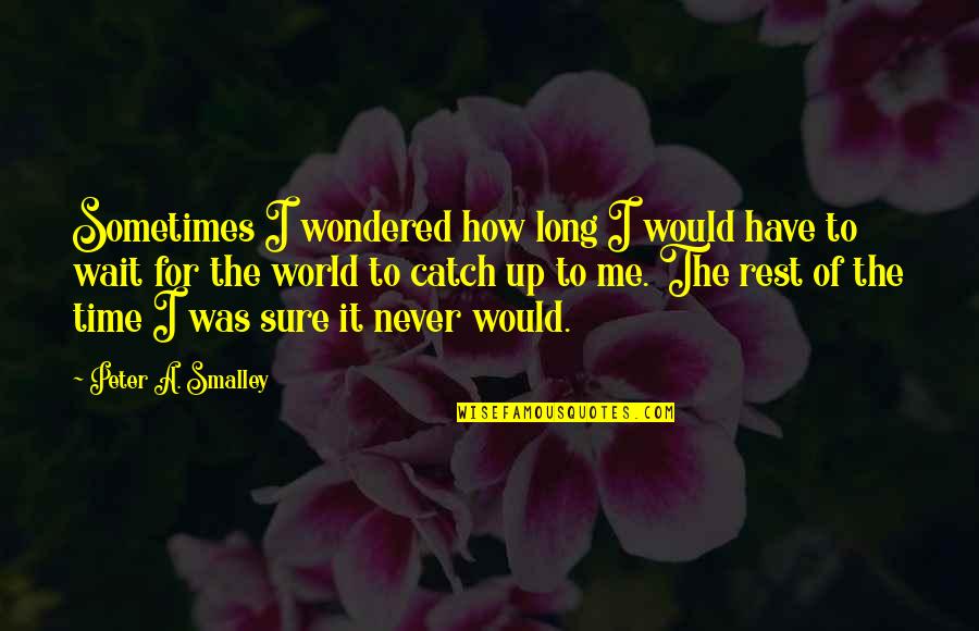 How Long To Wait Quotes By Peter A. Smalley: Sometimes I wondered how long I would have How Long To Wait Quotes By Peter A. Smalley: Sometimes I wondered how long I would have