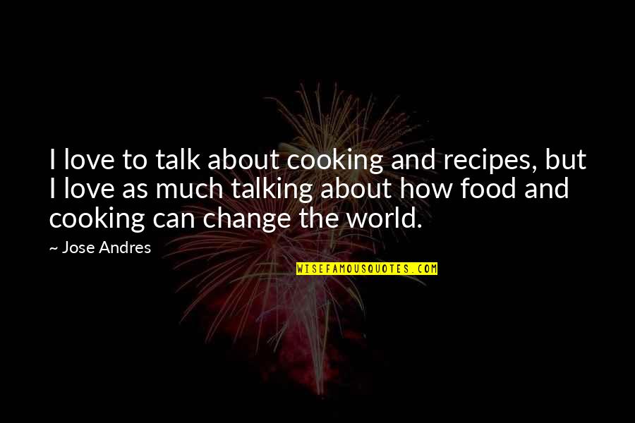 How Love Can Change The World Quotes By Jose Andres: I love to talk about cooking and recipes, How Love Can Change The World Quotes By Jose Andres: I love to talk about cooking and recipes,