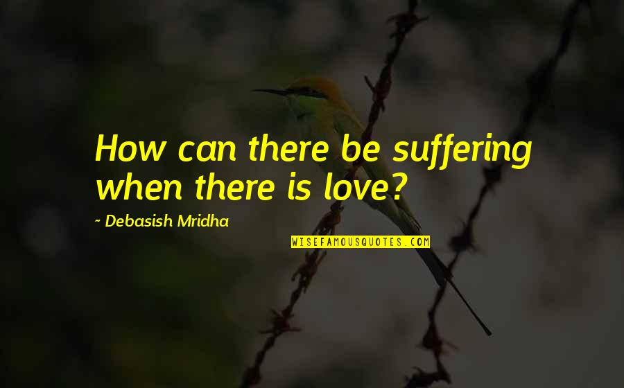 How Love Is Quotes By Debasish Mridha: How can there be suffering when there is