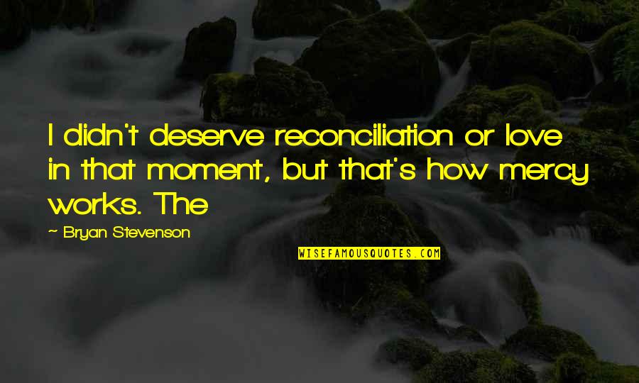 How Love Works Quotes By Bryan Stevenson: I didn't deserve reconciliation or love in that
