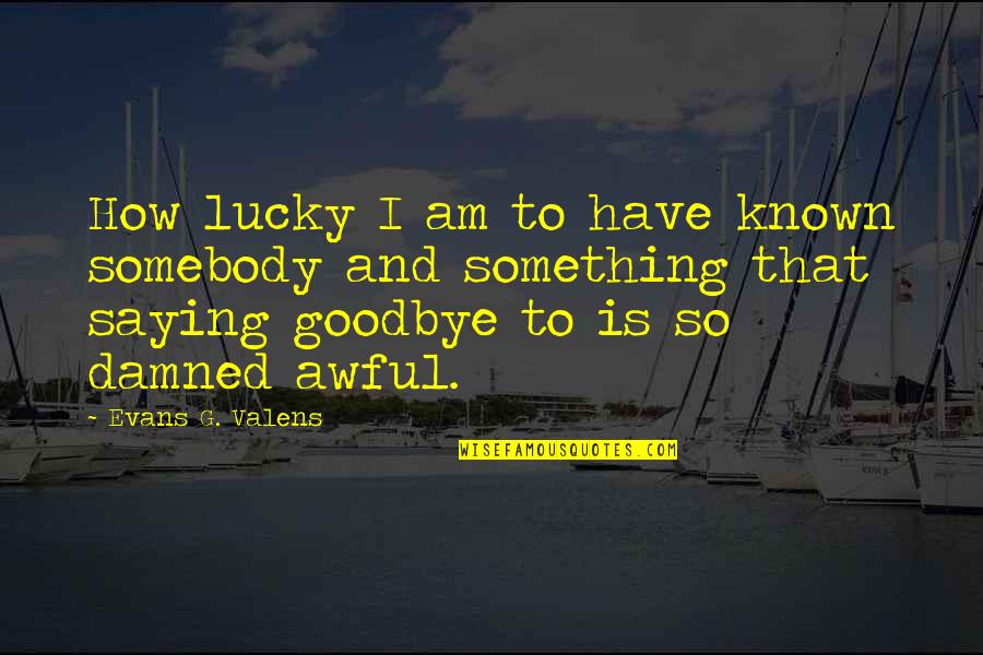 How Lucky Am I To Have You Quotes By Evans G. Valens: How lucky I am to have known somebody