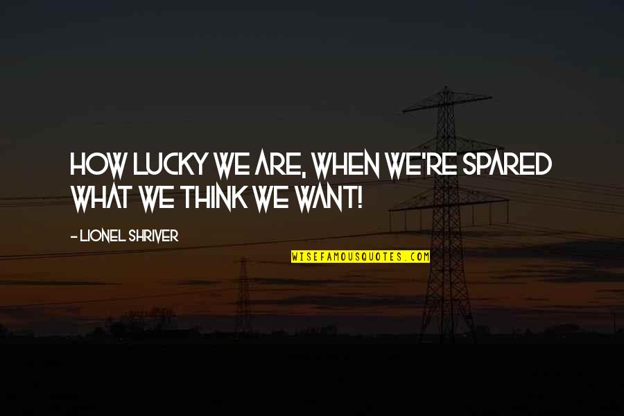 How Lucky Are We Quotes By Lionel Shriver: How lucky we are, when we're spared what