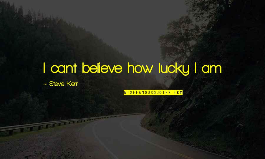 How Lucky I Am Quotes By Steve Kerr: I can't believe how lucky I am.