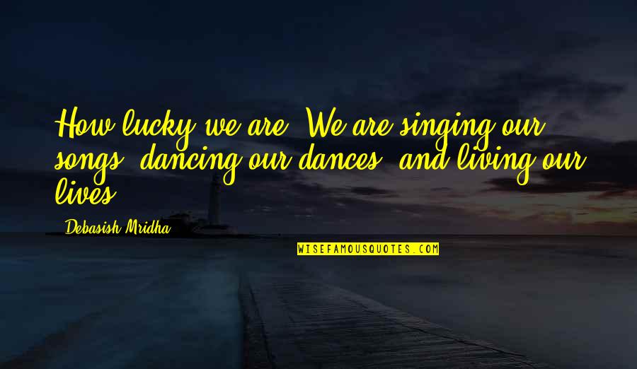 How Lucky We Are Quotes By Debasish Mridha: How lucky we are! We are singing our