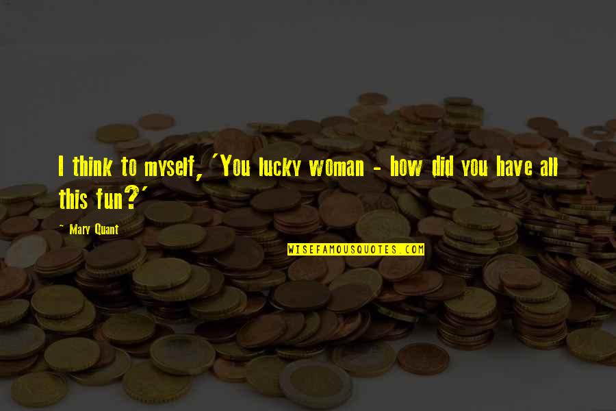 How Lucky We Are Quotes By Mary Quant: I think to myself, 'You lucky woman - How Lucky We Are Quotes By Mary Quant: I think to myself, 'You lucky woman -