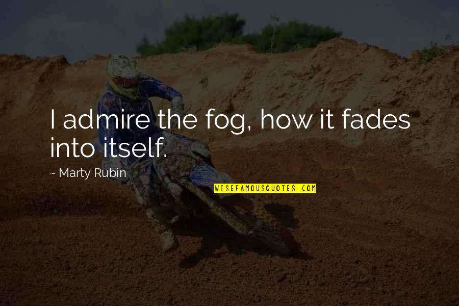 How Much I Admire You Quotes By Marty Rubin: I admire the fog, how it fades into How Much I Admire You Quotes By Marty Rubin: I admire the fog, how it fades into