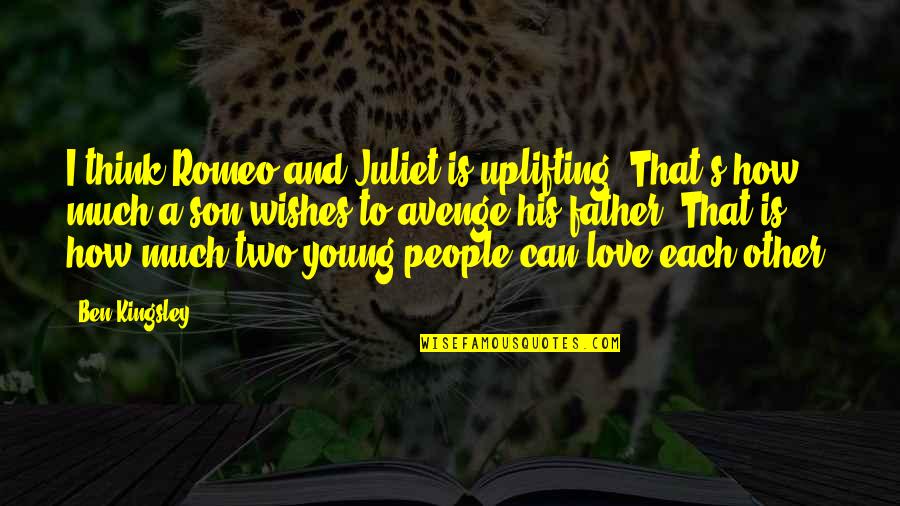 How Much I Love My Son Quotes By Ben Kingsley: I think Romeo and Juliet is uplifting. That's How Much I Love My Son Quotes By Ben Kingsley: I think Romeo and Juliet is uplifting. That's