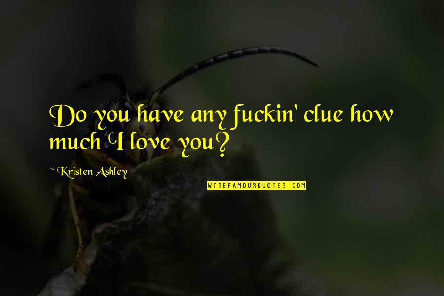 How Much I Love You Love Quotes By Kristen Ashley: Do you have any fuckin' clue how much