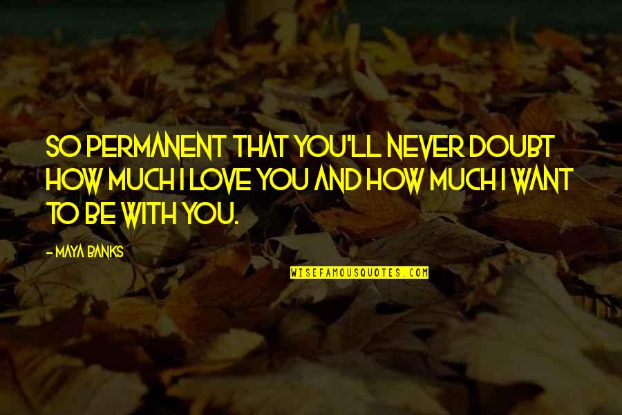 How Much I Love You Love Quotes By Maya Banks: So permanent that you'll never doubt how much