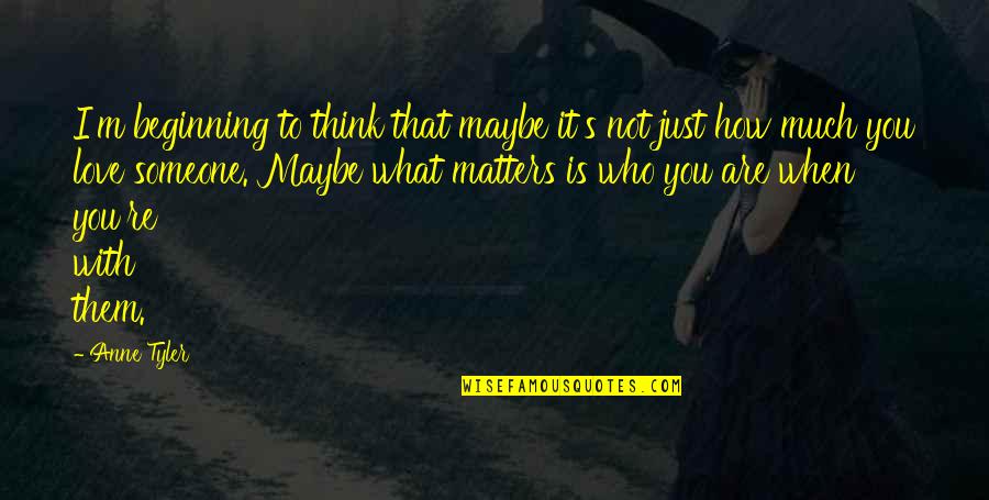 How Much I Love You Someone Quotes By Anne Tyler: I'm beginning to think that maybe it's not