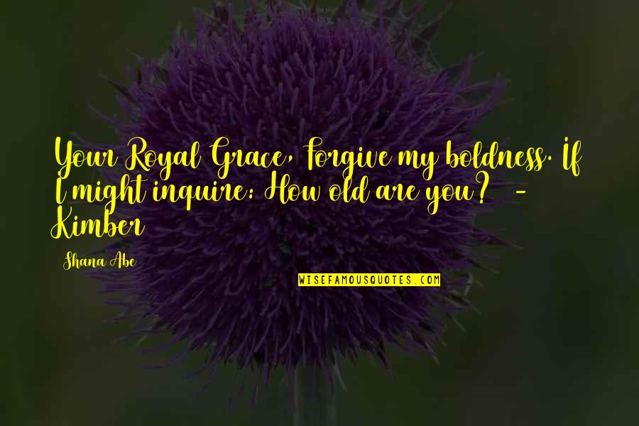 How Old Are You Quotes By Shana Abe: Your Royal Grace, Forgive my boldness. If I