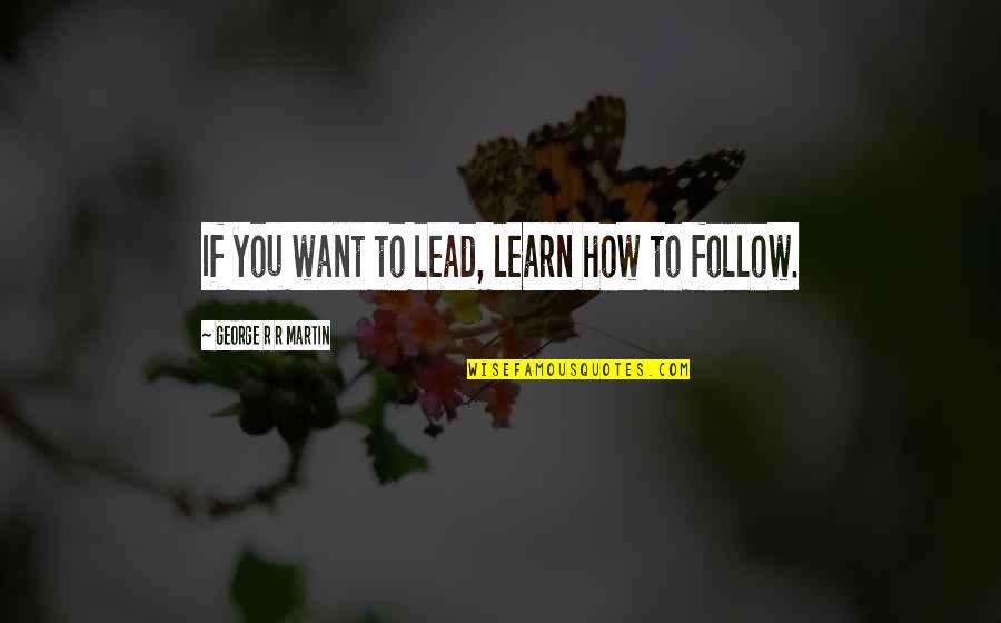 How R You Quotes By George R R Martin: If you want to lead, learn how to