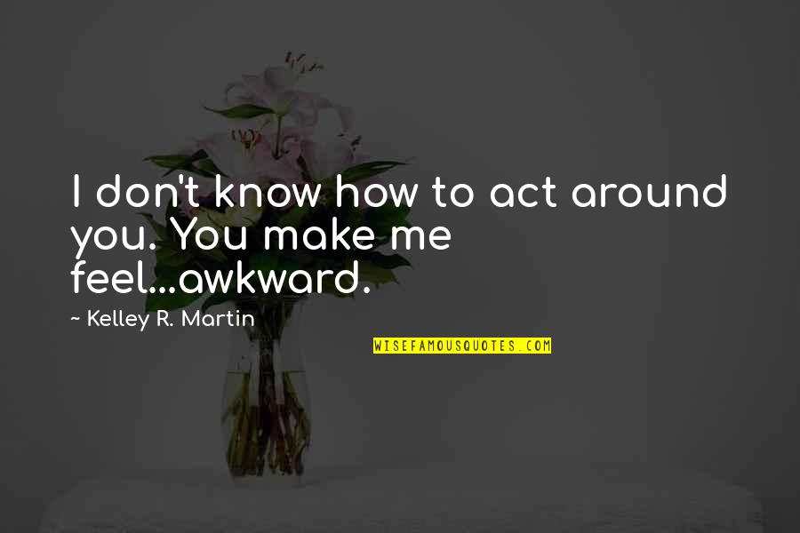 How R You Quotes By Kelley R. Martin: I don't know how to act around you.