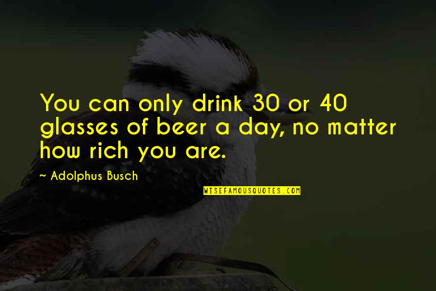 How Rich Are Quotes By Adolphus Busch: You can only drink 30 or 40 glasses