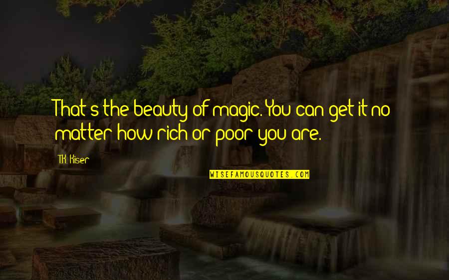 How Rich Are Quotes By T.K. Kiser: That's the beauty of magic. You can get