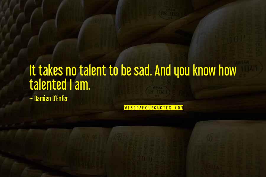 How Sad I Am Quotes By Damien D'Enfer: It takes no talent to be sad. And How Sad I Am Quotes By Damien D'Enfer: It takes no talent to be sad. And