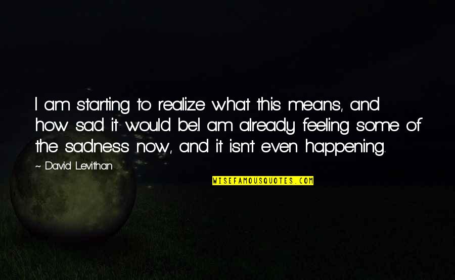 How Sad I Am Quotes By David Levithan: I am starting to realize what this means, How Sad I Am Quotes By David Levithan: I am starting to realize what this means,