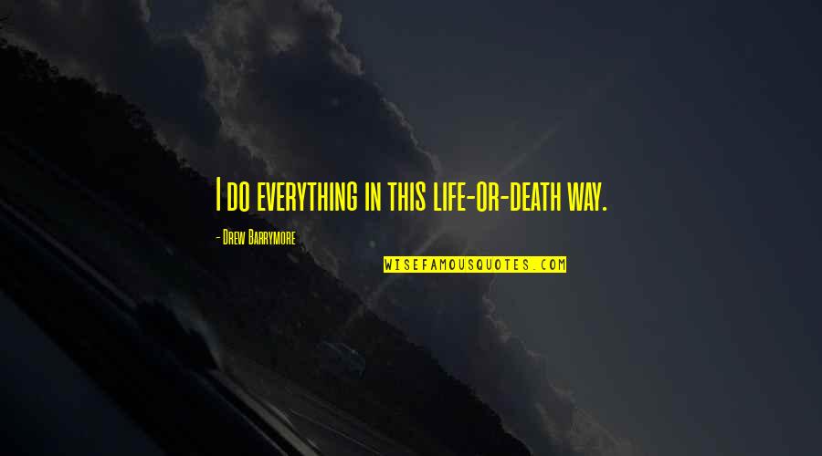 How She Makes Me Feel Quotes By Drew Barrymore: I do everything in this life-or-death way. How She Makes Me Feel Quotes By Drew Barrymore: I do everything in this life-or-death way.