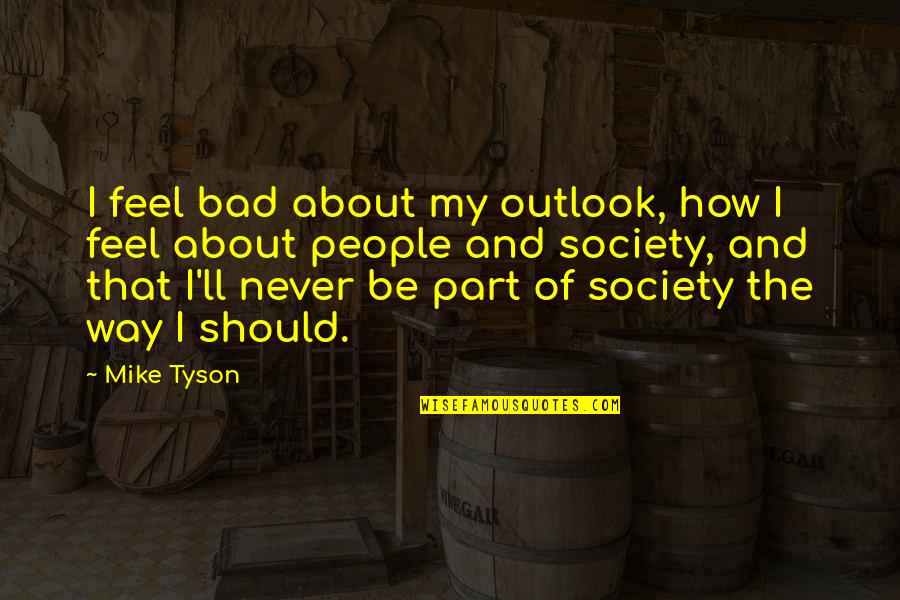 How Society Is Bad Quotes By Mike Tyson: I feel bad about my outlook, how I